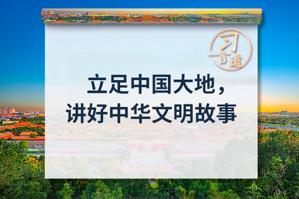 【文脉华章】习言道｜立足中国大地，讲好中华文明故事